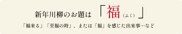 新年川柳のお題は「福（ふく）」「福来る」「至福の時」、または「福」を感じた出来事…など