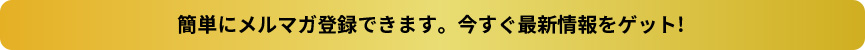 簡単にメルマガ登録できます。今すぐ最新情報をゲット!